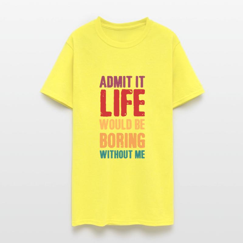 Admit it life would be boring without me